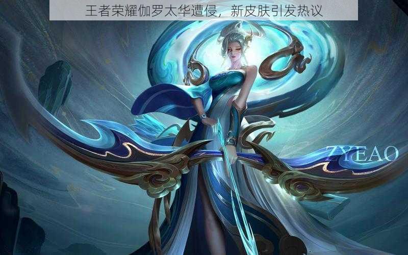 王者荣耀伽罗太华遭侵,新皮肤引发热议
